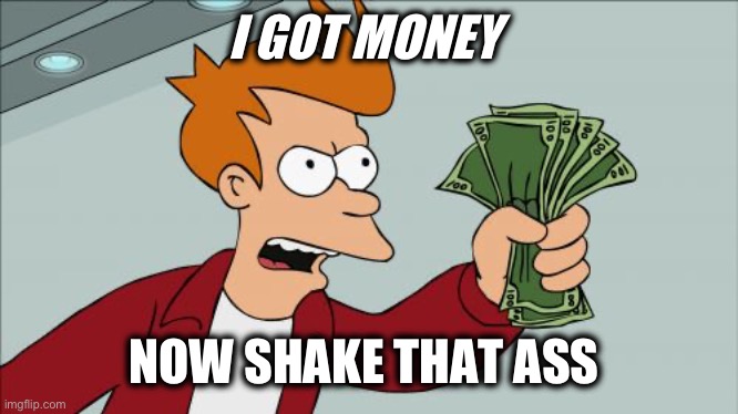 Shut Up And Take My Money Fry | I GOT MONEY; NOW SHAKE THAT ASS | image tagged in memes,shut up and take my money fry | made w/ Imgflip meme maker