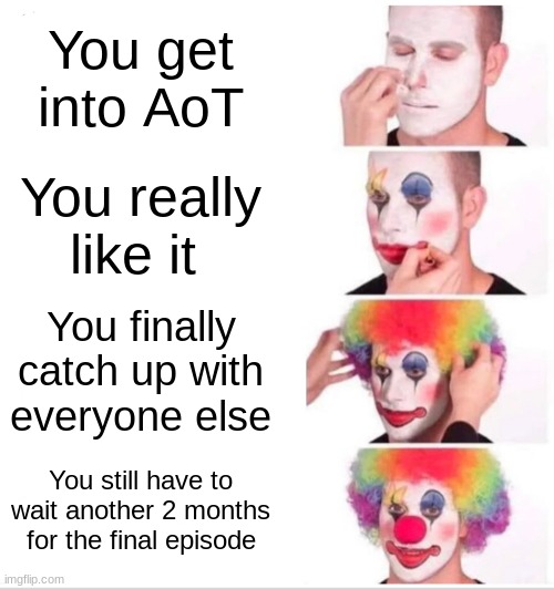 THIS IS WHAT HAPPENED TO ME | You get into AoT; You really like it; You finally catch up with everyone else; You still have to wait another 2 months for the final episode | image tagged in memes,clown applying makeup,anime,aot | made w/ Imgflip meme maker