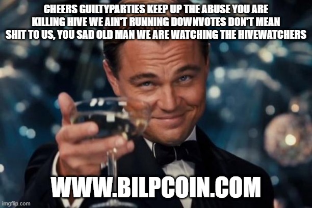 Leonardo Dicaprio Cheers Meme | CHEERS GUILTYPARTIES KEEP UP THE ABUSE YOU ARE KILLING HIVE WE AIN'T RUNNING DOWNVOTES DON'T MEAN SHIT TO US, YOU SAD OLD MAN WE ARE WATCHING THE HIVEWATCHERS; WWW.BILPCOIN.COM | image tagged in memes,leonardo dicaprio cheers | made w/ Imgflip meme maker