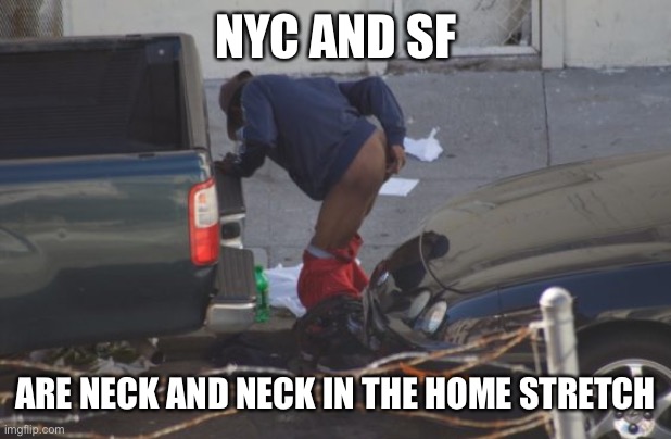 San Francisco bum takes a dump | NYC AND SF ARE NECK AND NECK IN THE HOME STRETCH | image tagged in san francisco bum takes a dump | made w/ Imgflip meme maker