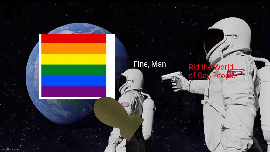 Gay People Suck | Fine, Man; Rid the World of Gay People | image tagged in memes,always has been | made w/ Imgflip meme maker