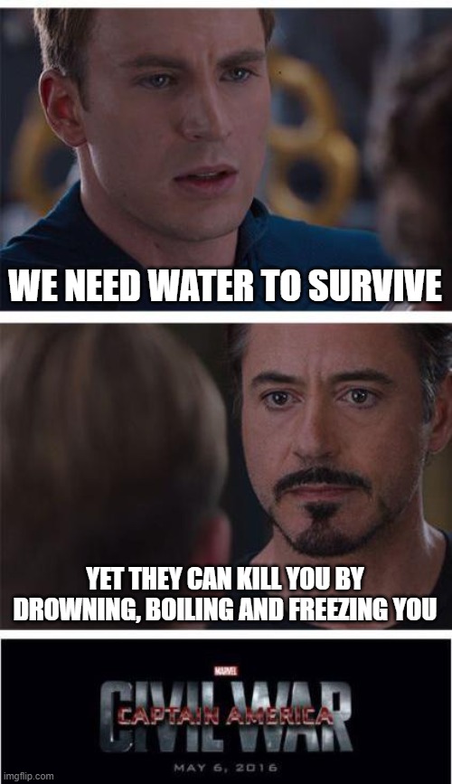 real | WE NEED WATER TO SURVIVE; YET THEY CAN KILL YOU BY DROWNING, BOILING AND FREEZING YOU | image tagged in memes,marvel civil war 1 | made w/ Imgflip meme maker