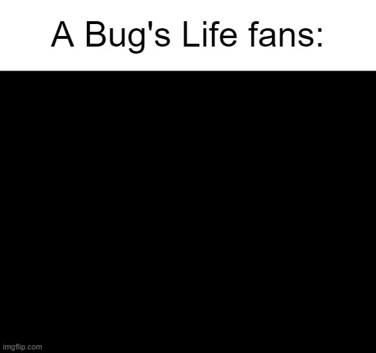 A Bug's Life fans: | made w/ Imgflip meme maker