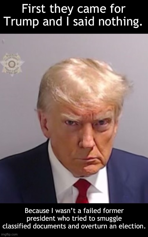 #Lockhimup | First they came for Trump and I said nothing. Because I wasn’t a failed former president who tried to smuggle classified documents and overturn an election. | image tagged in donald trump mugshot,election 2020,january 6th,republicans,guilty,lock him up | made w/ Imgflip meme maker