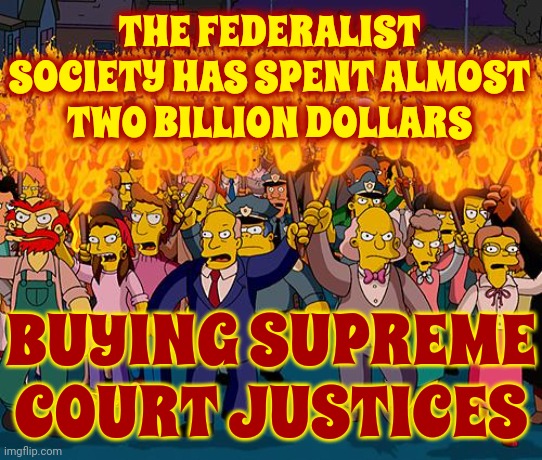 We Have, By Definition, Illegitimate Supreme Court Justices Thanks To  Extraordinarily Corrupt Republicans | THE FEDERALIST SOCIETY HAS SPENT ALMOST TWO BILLION DOLLARS; BUYING SUPREME COURT JUSTICES | image tagged in angry mob,supreme court,scumbag republicans,corrupt republicans,lock them up,memes | made w/ Imgflip meme maker
