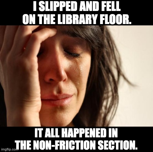 Library | I SLIPPED AND FELL ON THE LIBRARY FLOOR. IT ALL HAPPENED IN THE NON-FRICTION SECTION. | image tagged in memes,first world problems | made w/ Imgflip meme maker