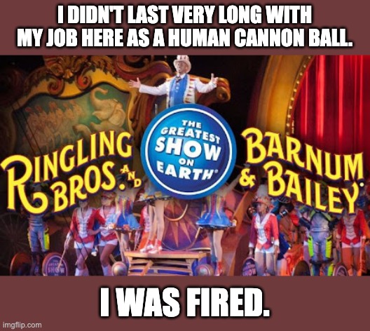 Unemployed again | I DIDN'T LAST VERY LONG WITH MY JOB HERE AS A HUMAN CANNON BALL. I WAS FIRED. | image tagged in circus | made w/ Imgflip meme maker