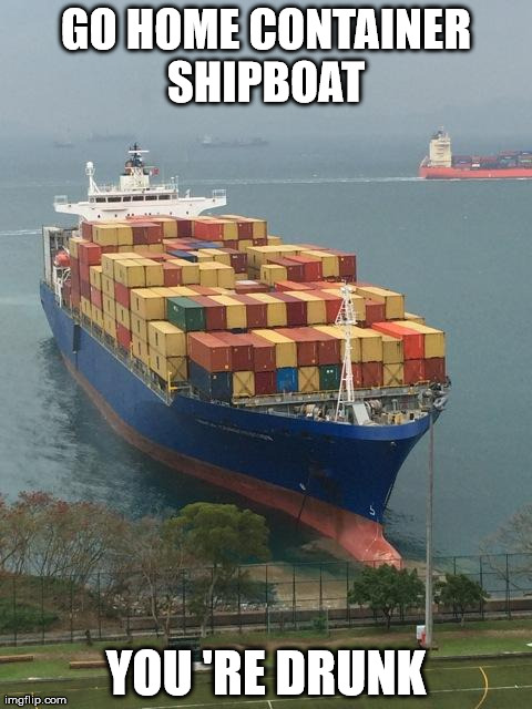 GO HOME CONTAINER SHIPBOAT  YOU 'RE DRUNK | image tagged in go home shipboat | made w/ Imgflip meme maker