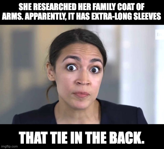 AOC | SHE RESEARCHED HER FAMILY COAT OF ARMS. APPARENTLY, IT HAS EXTRA-LONG SLEEVES; THAT TIE IN THE BACK. | image tagged in aoc crazy eyes so there | made w/ Imgflip meme maker