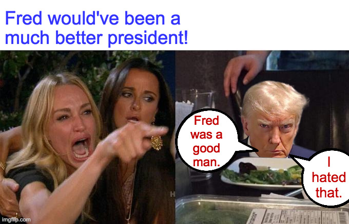 Woman Yelling At Cat Meme | Fred would've been a
much better president! Fred
was a
good
man. I
hated
that. | image tagged in memes,woman yelling at cat | made w/ Imgflip meme maker