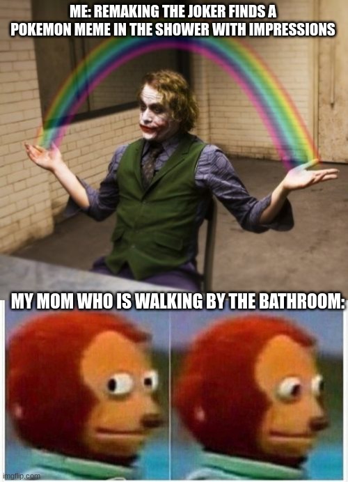I dare you to go on youtube and search,  "Joker finds a pokemon" | ME: REMAKING THE JOKER FINDS A POKEMON MEME IN THE SHOWER WITH IMPRESSIONS; MY MOM WHO IS WALKING BY THE BATHROOM: | image tagged in memes,joker rainbow hands,monkey puppet | made w/ Imgflip meme maker