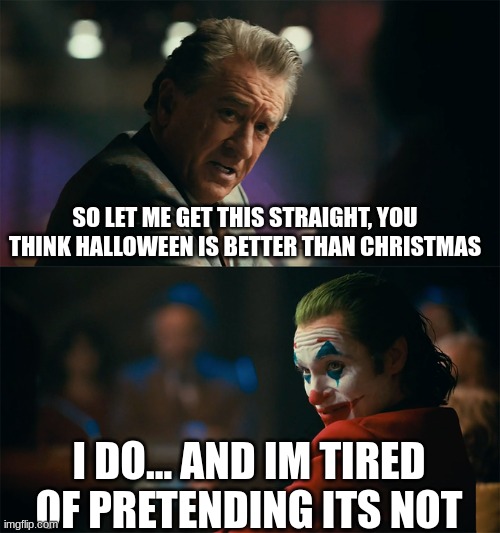 anyone got any costume ideas for halloween? | SO LET ME GET THIS STRAIGHT, YOU THINK HALLOWEEN IS BETTER THAN CHRISTMAS; I DO... AND IM TIRED OF PRETENDING ITS NOT | image tagged in i'm tired of pretending it's not | made w/ Imgflip meme maker