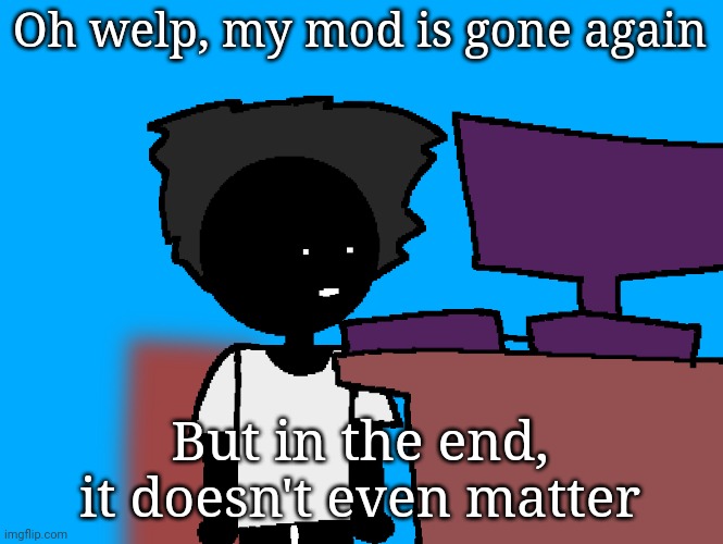 oh god what have i done | Oh welp, my mod is gone again; But in the end, it doesn't even matter | image tagged in oh god what have i done | made w/ Imgflip meme maker