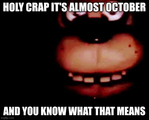 I'm currently hyperventalating | HOLY CRAP IT'S ALMOST OCTOBER; AND YOU KNOW WHAT THAT MEANS | image tagged in shocked freddy | made w/ Imgflip meme maker