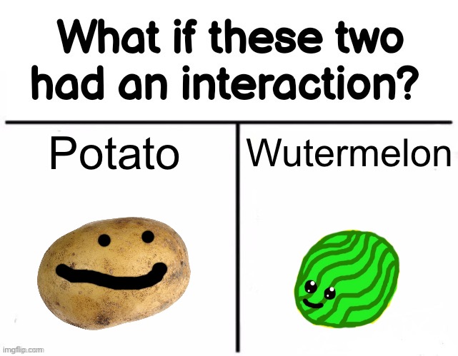 Hrm? | Potato; Wutermelon | image tagged in what if these two had an interaction | made w/ Imgflip meme maker
