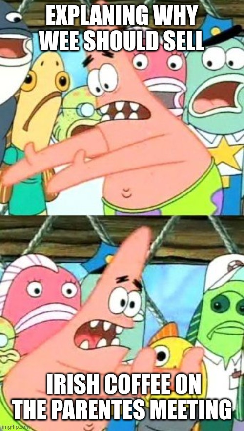 Put It Somewhere Else Patrick | EXPLANING WHY WEE SHOULD SELL; IRISH COFFEE ON THE PARENTES MEETING | image tagged in memes,put it somewhere else patrick,school,relatable | made w/ Imgflip meme maker
