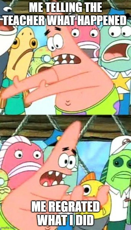 Put It Somewhere Else Patrick Meme | ME TELLING THE TEACHER WHAT HAPPENED; ME REGRATED WHAT I DID | image tagged in memes,put it somewhere else patrick | made w/ Imgflip meme maker