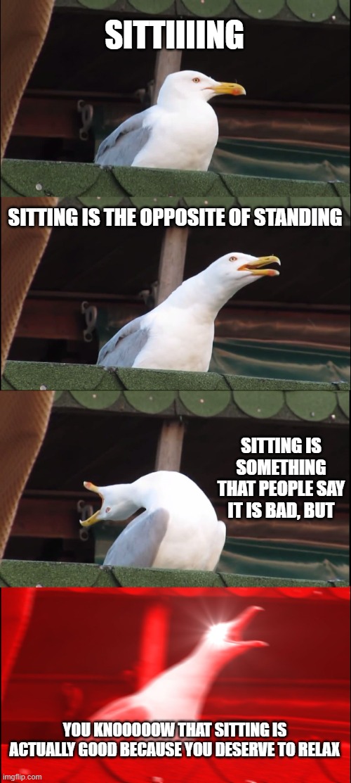Sitting is the opposite of standing seagull | SITTIIIING; SITTING IS THE OPPOSITE OF STANDING; SITTING IS SOMETHING THAT PEOPLE SAY IT IS BAD, BUT; YOU KNOOOOOW THAT SITTING IS ACTUALLY GOOD BECAUSE YOU DESERVE TO RELAX | image tagged in memes,inhaling seagull | made w/ Imgflip meme maker