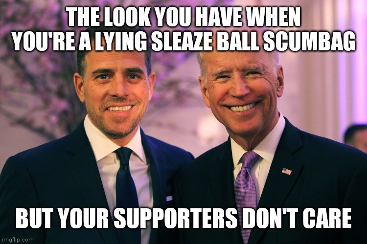 Lying sleaze ball | THE LOOK YOU HAVE WHEN YOU'RE A LYING SLEAZE BALL SCUMBAG; BUT YOUR SUPPORTERS DON'T CARE | image tagged in joe and hunter biden | made w/ Imgflip meme maker