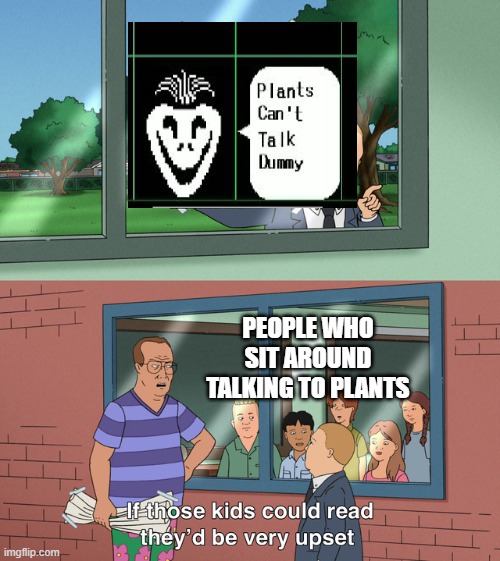 people who sit around talking to plants | PEOPLE WHO SIT AROUND TALKING TO PLANTS | image tagged in if those kids could read they'd be very upset,undertale | made w/ Imgflip meme maker