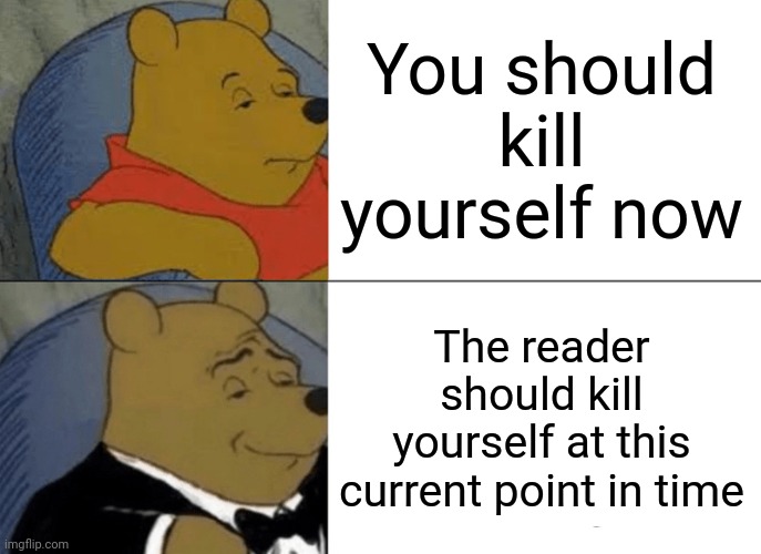 Tuxedo Winnie The Pooh | You should kill yourself now; The reader should kill yourself at this current point in time | image tagged in memes,tuxedo winnie the pooh,kys,kill yourself guy,formal english | made w/ Imgflip meme maker