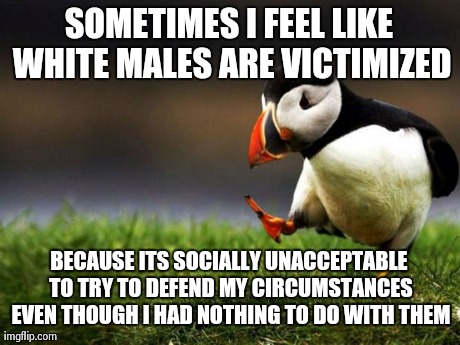 Unpopular Opinion Puffin Meme | SOMETIMES I FEEL LIKE WHITE MALES ARE VICTIMIZED BECAUSE ITS SOCIALLY UNACCEPTABLE TO TRY TO DEFEND MY CIRCUMSTANCES EVEN THOUGH I HAD NOTHI | image tagged in memes,unpopular opinion puffin,AdviceAnimals | made w/ Imgflip meme maker