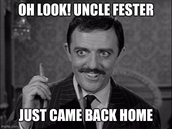 Gomez Addams | OH LOOK! UNCLE FESTER JUST CAME BACK HOME | image tagged in gomez addams | made w/ Imgflip meme maker
