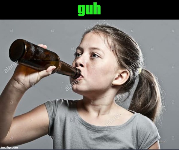 Underage girl drinking | guh | image tagged in underage girl drinking | made w/ Imgflip meme maker