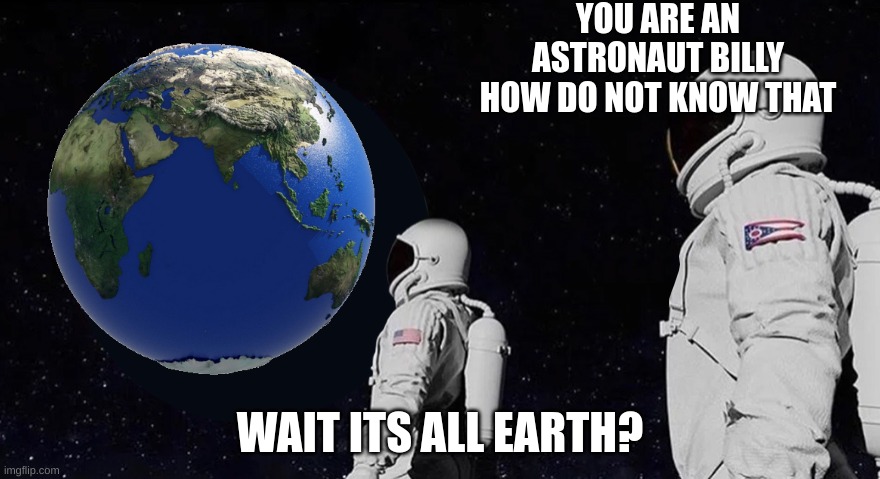 Wait its all earth? yeah | YOU ARE AN ASTRONAUT BILLY HOW DO NOT KNOW THAT; WAIT ITS ALL EARTH? | image tagged in always has been no gun | made w/ Imgflip meme maker