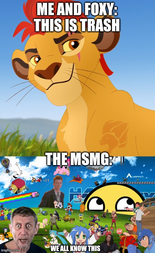 Heheheha | ME AND FOXY: THIS IS TRASH; THE MSMG:; WE ALL KNOW THIS | image tagged in kion | made w/ Imgflip meme maker