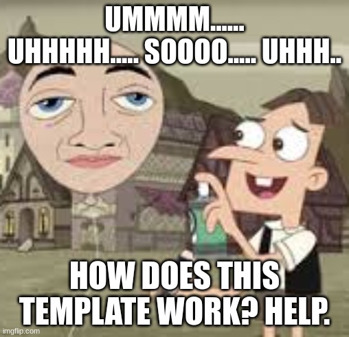 Help. | UMMMM...... UHHHHH..... SOOOO..... UHHH.. HOW DOES THIS TEMPLATE WORK? HELP. | image tagged in doofenshmirtz balloony | made w/ Imgflip meme maker