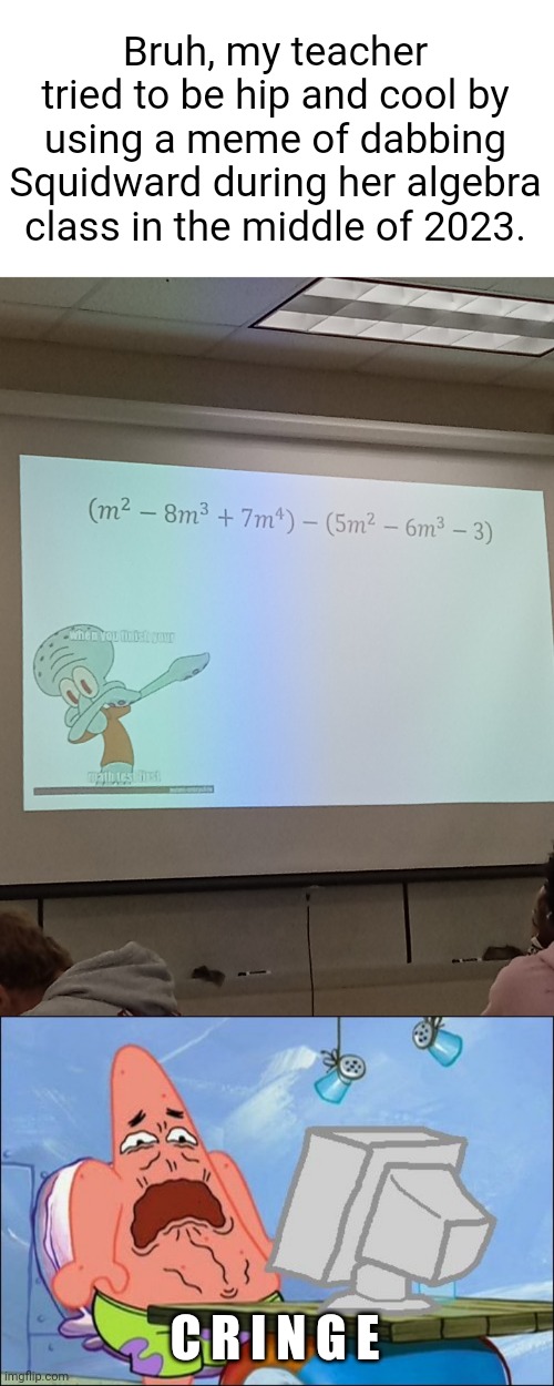 Bruh, my teacher tried to be hip and cool by using a meme of dabbing Squidward during her algebra class in the middle of 2023. C R I N G E | image tagged in patrick star cringing,school,dabbing squidward,cringe,dead memes,memes | made w/ Imgflip meme maker