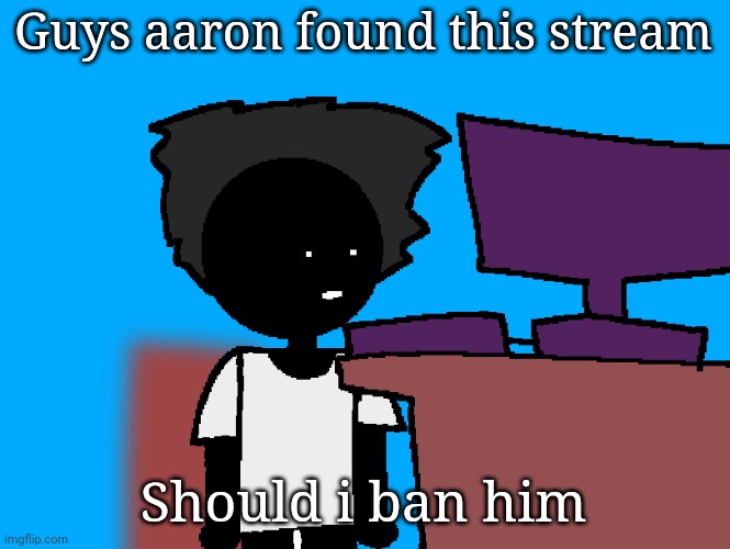oh god what have i done | Guys aaron found this stream; Should i ban him | image tagged in oh god what have i done | made w/ Imgflip meme maker