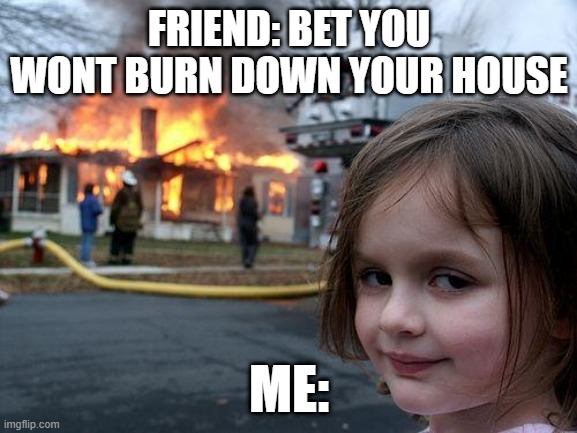 Dropping bombs | FRIEND: BET YOU WONT BURN DOWN YOUR HOUSE; ME: | image tagged in memes,disaster girl | made w/ Imgflip meme maker