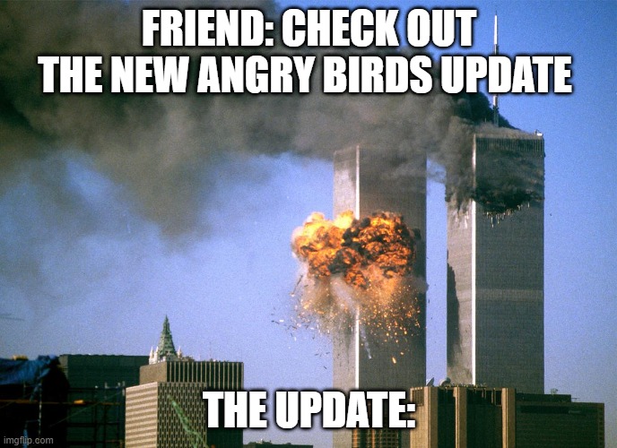 New angry birds update | FRIEND: CHECK OUT THE NEW ANGRY BIRDS UPDATE; THE UPDATE: | image tagged in 911 9/11 twin towers impact | made w/ Imgflip meme maker