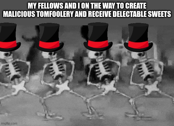 spooky day | MY FELLOWS AND I ON THE WAY TO CREATE MALICIOUS TOMFOOLERY AND RECEIVE DELECTABLE SWEETS | image tagged in memes,skeleton,halloween | made w/ Imgflip meme maker