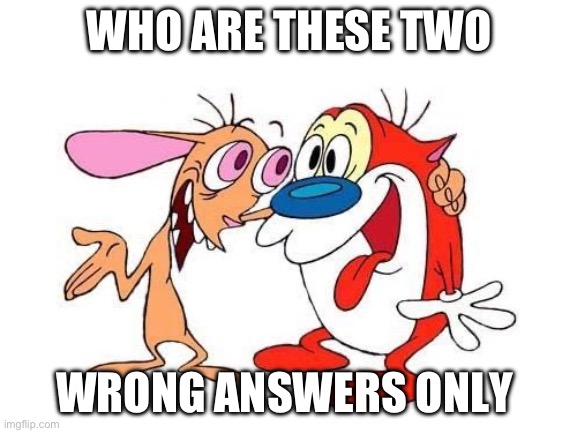 ren and stimpy | WHO ARE THESE TWO; WRONG ANSWERS ONLY | image tagged in ren and stimpy | made w/ Imgflip meme maker