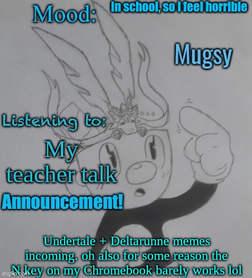 MugmanGoesEEEEE template 3 | In school, so I feel horrible; My teacher talk; Undertale + Deltarunne memes incoming. oh also for some reason the N key on my Chromebook barely works lol | image tagged in mugmangoeseeeee template 3 | made w/ Imgflip meme maker