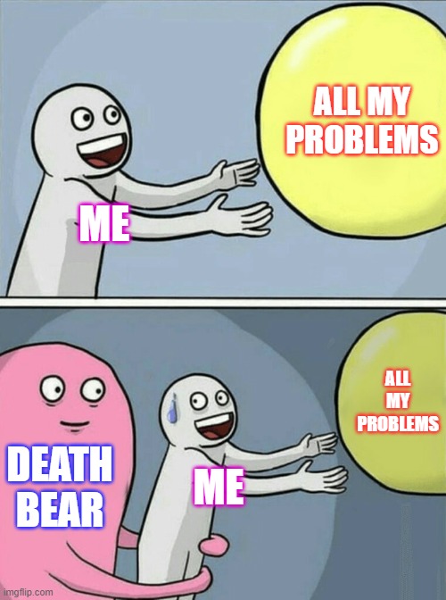 THE Performance | ALL MY PROBLEMS; ME; ALL MY PROBLEMS; DEATH BEAR; ME | image tagged in memes,running away balloon | made w/ Imgflip meme maker
