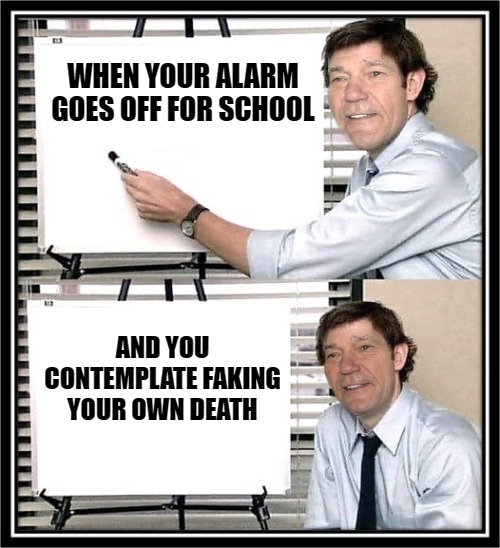 WHEN YOUR ALARM GOES OFF FOR SCHOOL; AND YOU CONTEMPLATE FAKING YOUR OWN DEATH | image tagged in guy at whiteboard | made w/ Imgflip meme maker