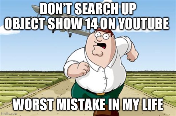 Don’t do it | DON’T SEARCH UP OBJECT SHOW 14 ON YOUTUBE; WORST MISTAKE IN MY LIFE | image tagged in worst mistake of my life | made w/ Imgflip meme maker