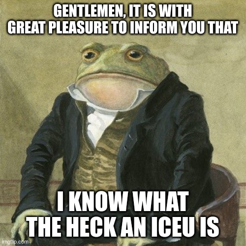 Gentlemen, it is with great pleasure to inform you that | GENTLEMEN, IT IS WITH GREAT PLEASURE TO INFORM YOU THAT I KNOW WHAT THE HECK AN ICEU IS | image tagged in gentlemen it is with great pleasure to inform you that | made w/ Imgflip meme maker