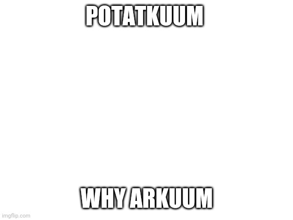 POTATKUUM; WHY ARKUUM | made w/ Imgflip meme maker