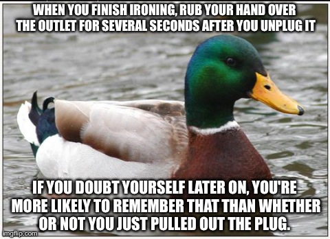 Actual Advice Mallard Meme | WHEN YOU FINISH IRONING, RUB YOUR HAND OVER THE OUTLET FOR SEVERAL SECONDS AFTER YOU UNPLUG IT IF YOU DOUBT YOURSELF LATER ON, YOU'RE MORE L | image tagged in memes,actual advice mallard,AdviceAnimals | made w/ Imgflip meme maker