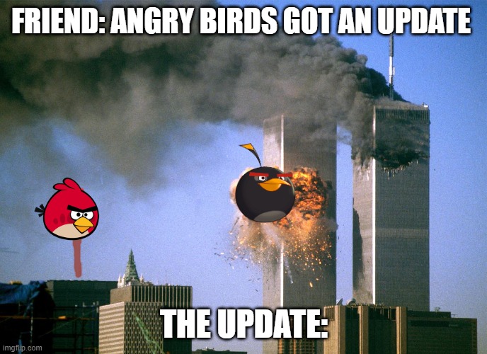 New angry birds update | FRIEND: ANGRY BIRDS GOT AN UPDATE; THE UPDATE: | image tagged in 911 9/11 twin towers impact | made w/ Imgflip meme maker