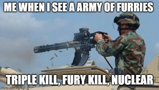 Minigun meme | ME WHEN I SEE A ARMY OF FURRIES; TRIPLE KILL, FURY KILL, NUCLEAR | image tagged in minigun meme | made w/ Imgflip meme maker