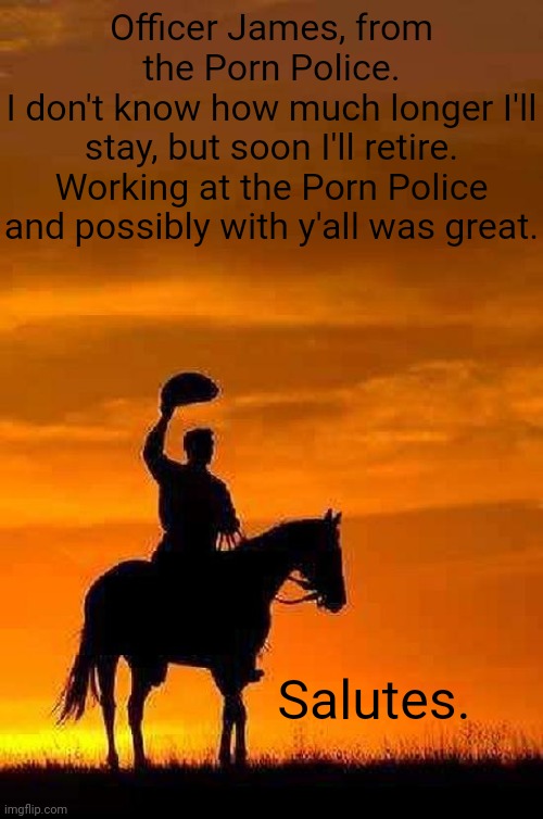 Adios... for now | Officer James, from the Porn Police.
I don't know how much longer I'll stay, but soon I'll retire. Working at the Porn Police and possibly with y'all was great. Salutes. | image tagged in cowboy goodbye sunset | made w/ Imgflip meme maker