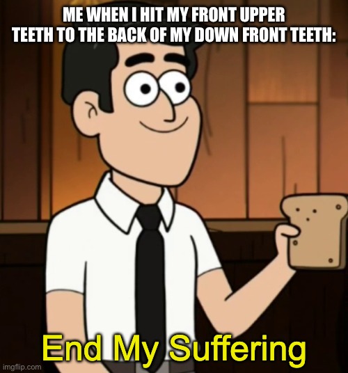 Hello | ME WHEN I HIT MY FRONT UPPER TEETH TO THE BACK OF MY DOWN FRONT TEETH: | image tagged in end my suffering,funny,memes,funny memes | made w/ Imgflip meme maker