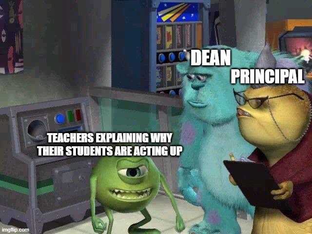 FR!!! | DEAN; PRINCIPAL; TEACHERS EXPLAINING WHY THEIR STUDENTS ARE ACTING UP | image tagged in mike wasowski explaining | made w/ Imgflip meme maker