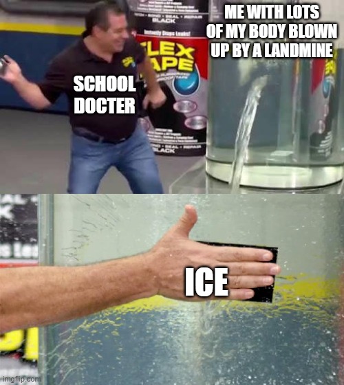 meme | ME WITH LOTS OF MY BODY BLOWN UP BY A LANDMINE; SCHOOL DOCTER; ICE | image tagged in flex tape | made w/ Imgflip meme maker